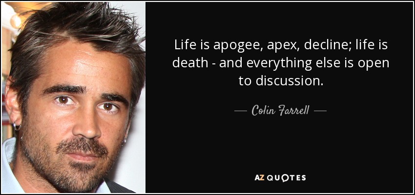 Life is apogee, apex, decline; life is death - and everything else is open to discussion. - Colin Farrell