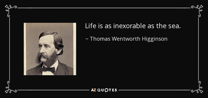 Life is as inexorable as the sea. - Thomas Wentworth Higginson