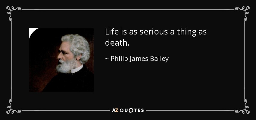 Life is as serious a thing as death. - Philip James Bailey