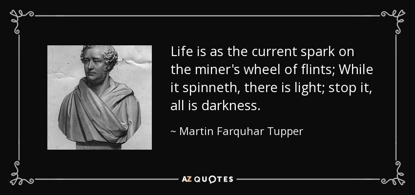 Life is as the current spark on the miner's wheel of flints; While it spinneth, there is light; stop it, all is darkness. - Martin Farquhar Tupper