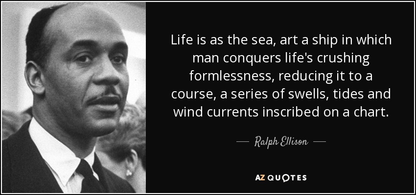 Life is as the sea, art a ship in which man conquers life's crushing formlessness, reducing it to a course, a series of swells, tides and wind currents inscribed on a chart. - Ralph Ellison