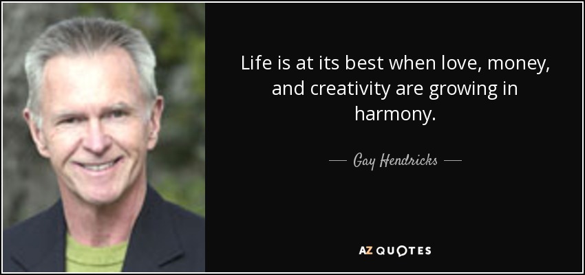 Life is at its best when love, money, and creativity are growing in harmony. - Gay Hendricks