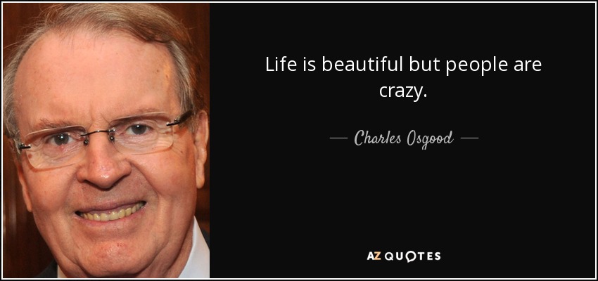 Life is beautiful but people are crazy. - Charles Osgood