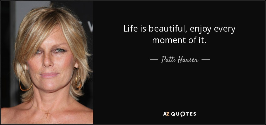 Life is beautiful, enjoy every moment of it. - Patti Hansen
