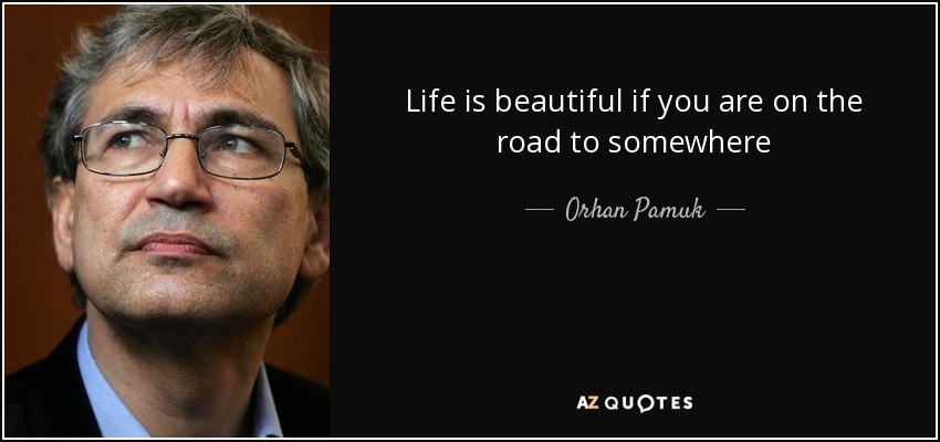 Life is beautiful if you are on the road to somewhere - Orhan Pamuk