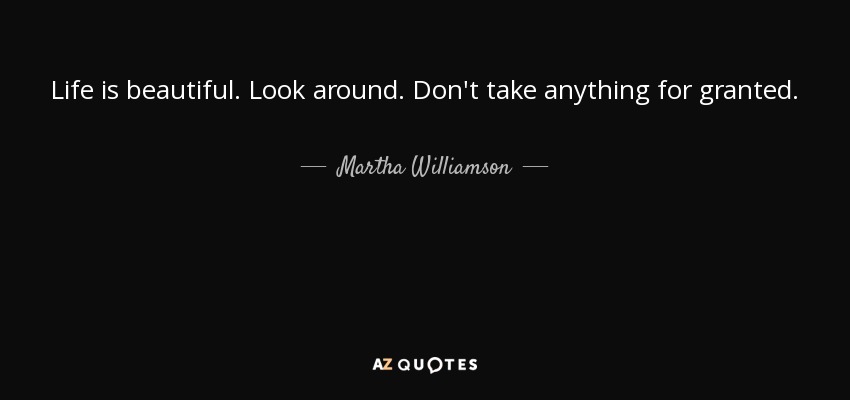 Life is beautiful. Look around. Don't take anything for granted. - Martha Williamson