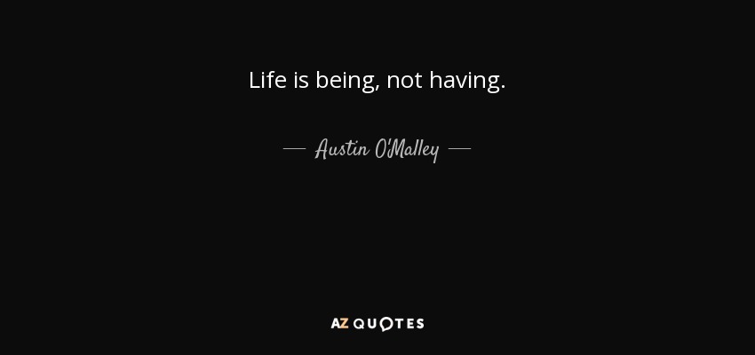 Life is being, not having. - Austin O'Malley