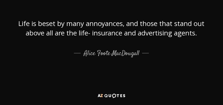Life is beset by many annoyances, and those that stand out above all are the life- insurance and advertising agents. - Alice Foote MacDougall