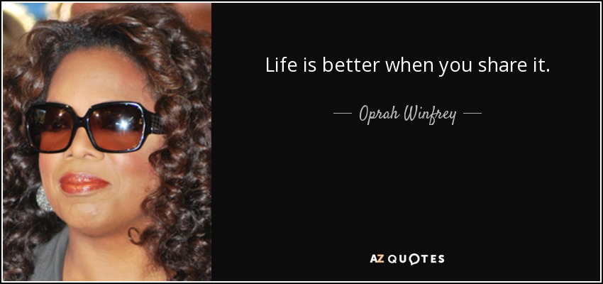 Life is better when you share it. - Oprah Winfrey