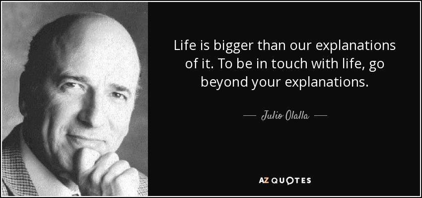 Life is bigger than our explanations of it. To be in touch with life, go beyond your explanations. - Julio Olalla