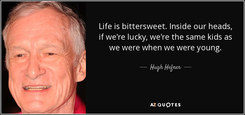Life is bittersweet. Inside our heads, if we're lucky, we're the same kids as we were when we were young. - Hugh Hefner