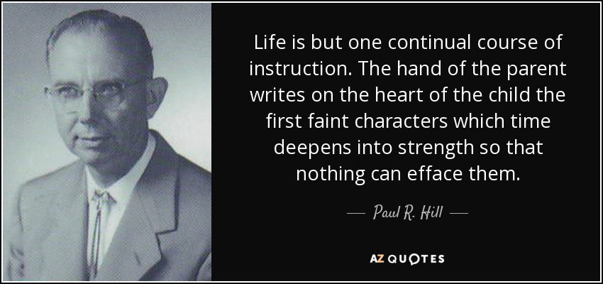 Life is but one continual course of instruction. The hand of the parent writes on the heart of the child the first faint characters which time deepens into strength so that nothing can efface them. - Paul R. Hill