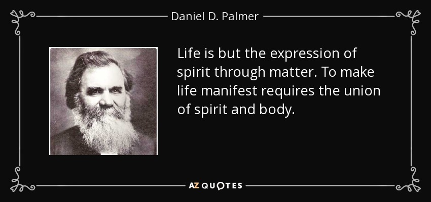 Life is but the expression of spirit through matter. To make life manifest requires the union of spirit and body. - Daniel D. Palmer