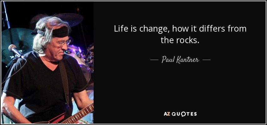 Life is change, how it differs from the rocks. - Paul Kantner