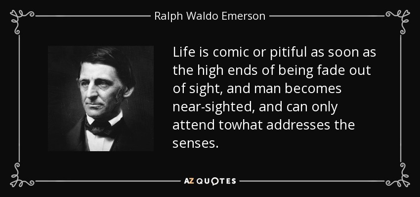 Life is comic or pitiful as soon as the high ends of being fade out of sight, and man becomes near-sighted, and can only attend towhat addresses the senses. - Ralph Waldo Emerson