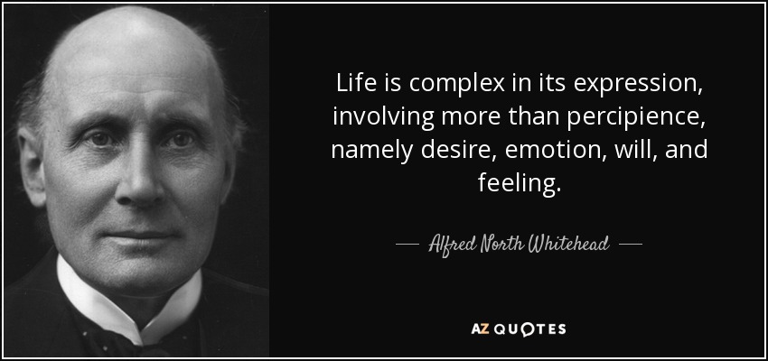Life is complex in its expression, involving more than percipience, namely desire, emotion, will, and feeling. - Alfred North Whitehead