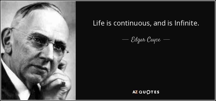 Life is continuous, and is Infinite. - Edgar Cayce