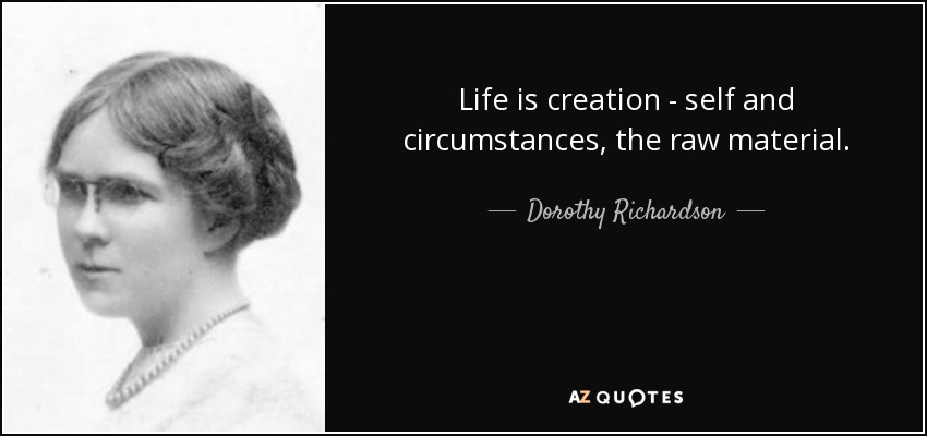Life is creation - self and circumstances, the raw material. - Dorothy Richardson