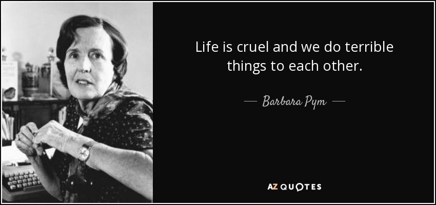 Life is cruel and we do terrible things to each other. - Barbara Pym