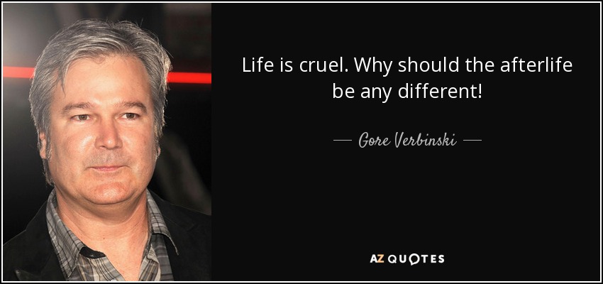 Life is cruel. Why should the afterlife be any different! - Gore Verbinski