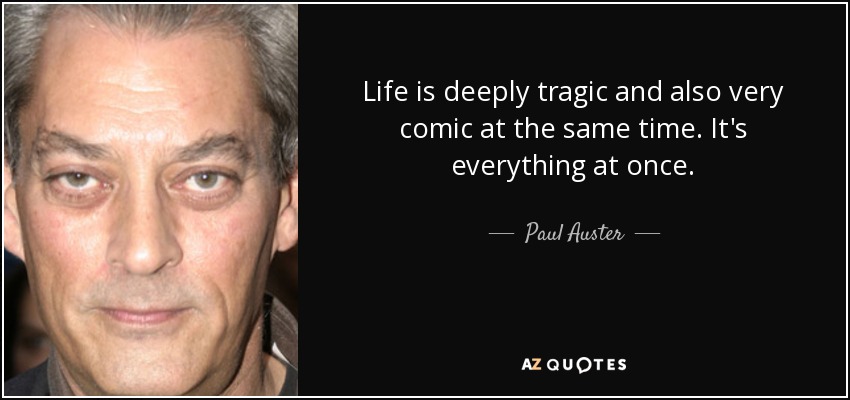Life is deeply tragic and also very comic at the same time. It's everything at once. - Paul Auster