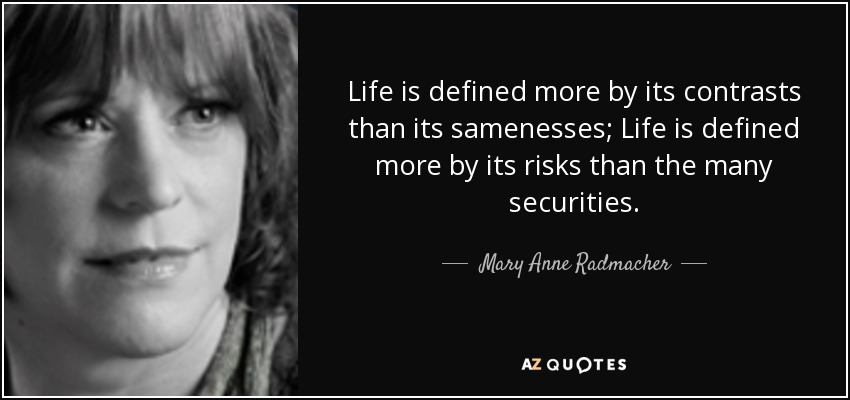 Life is defined more by its contrasts than its samenesses; Life is defined more by its risks than the many securities. - Mary Anne Radmacher