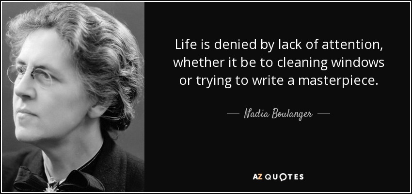 Life is denied by lack of attention, whether it be to cleaning windows or trying to write a masterpiece. - Nadia Boulanger