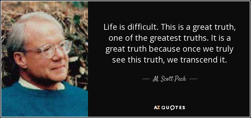 Life is difficult. This is a great truth, one of the greatest truths. It is a great truth because once we truly see this truth, we transcend it. - M. Scott Peck