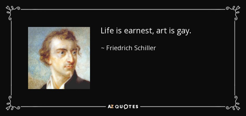 Life is earnest, art is gay. - Friedrich Schiller