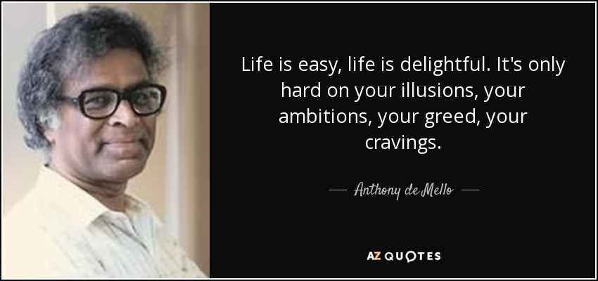 Life is easy, life is delightful. It's only hard on your illusions, your ambitions, your greed, your cravings. - Anthony de Mello