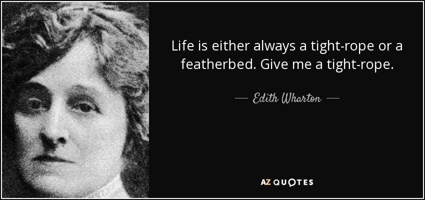 Life is either always a tight-rope or a featherbed. Give me a tight-rope. - Edith Wharton