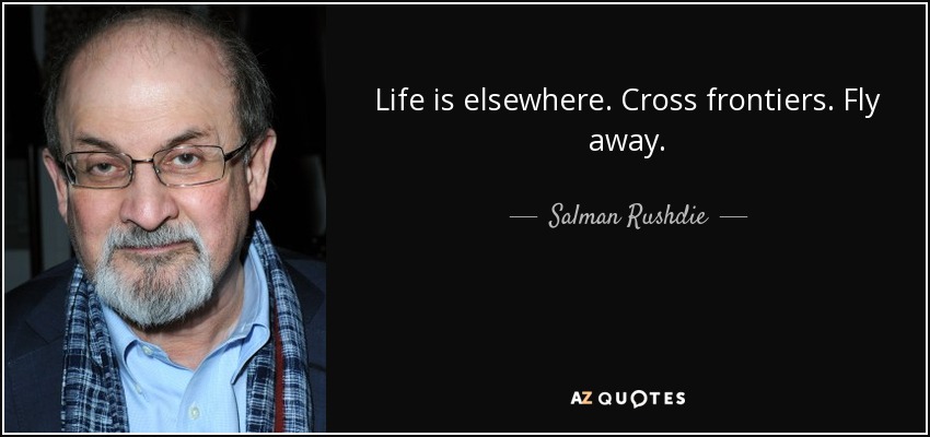 Life is elsewhere. Cross frontiers. Fly away. - Salman Rushdie