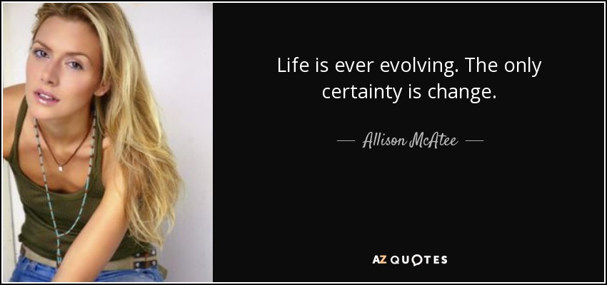 Life is ever evolving. The only certainty is change. - Allison McAtee