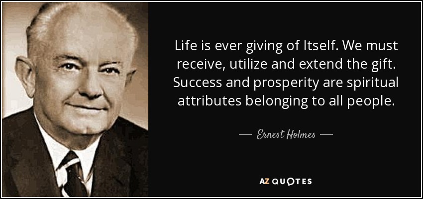 Life is ever giving of Itself. We must receive, utilize and extend the gift. Success and prosperity are spiritual attributes belonging to all people. - Ernest Holmes