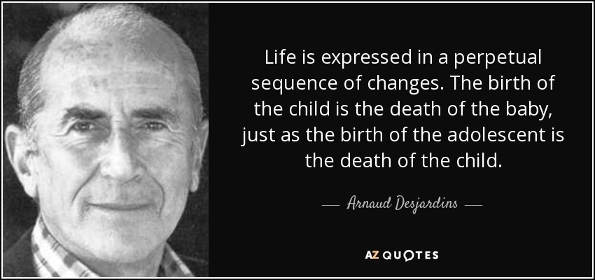 Life is expressed in a perpetual sequence of changes. The birth of the child is the death of the baby, just as the birth of the adolescent is the death of the child. - Arnaud Desjardins