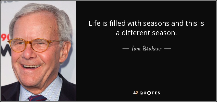 Life is filled with seasons and this is a different season. - Tom Brokaw