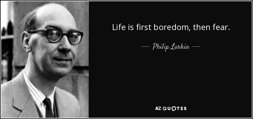 Life is first boredom, then fear. - Philip Larkin