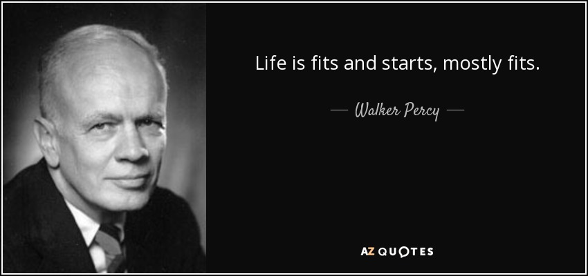 Life is fits and starts, mostly fits. - Walker Percy