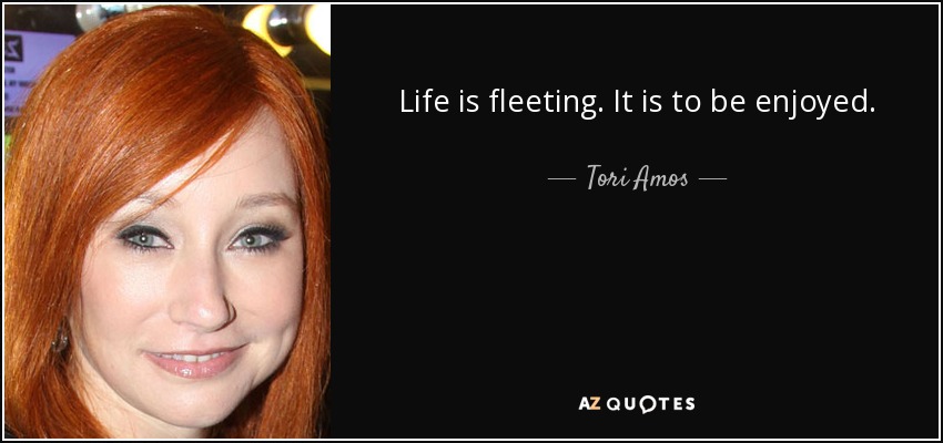 Life is fleeting. It is to be enjoyed. - Tori Amos