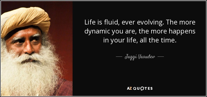Life is fluid, ever evolving. The more dynamic you are, the more happens in your life, all the time. - Jaggi Vasudev