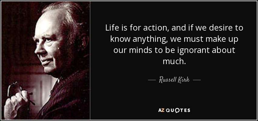 Life is for action, and if we desire to know anything, we must make up our minds to be ignorant about much. - Russell Kirk