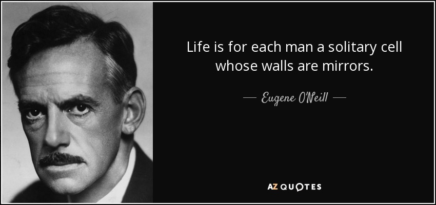Life is for each man a solitary cell whose walls are mirrors. - Eugene O'Neill