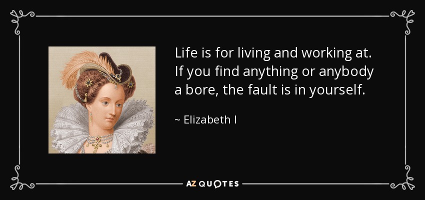 Life is for living and working at. If you find anything or anybody a bore, the fault is in yourself. - Elizabeth I