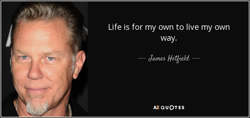 Life is for my own to live my own way. - James Hetfield