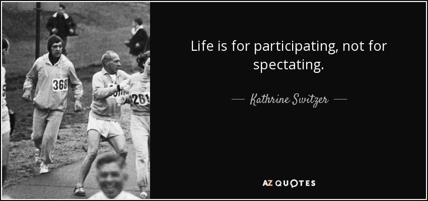 Life is for participating, not for spectating. - Kathrine Switzer