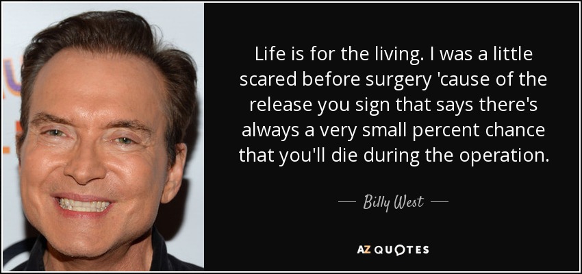 Life is for the living. I was a little scared before surgery 'cause of the release you sign that says there's always a very small percent chance that you'll die during the operation. - Billy West