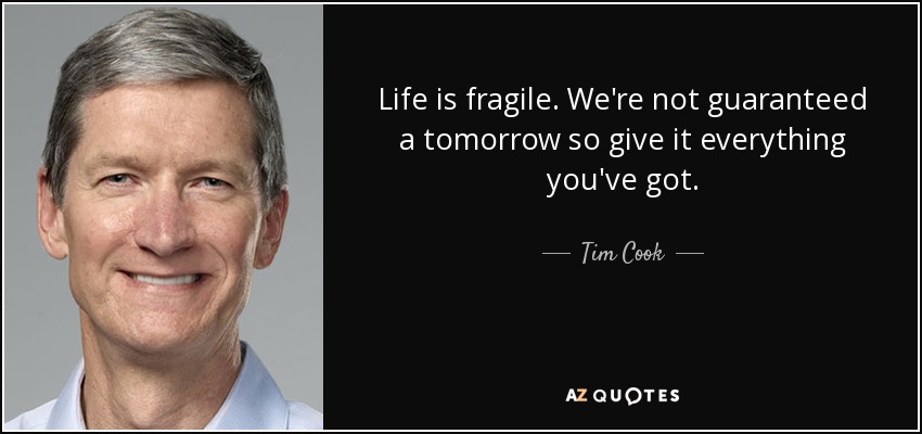 Life is fragile. We're not guaranteed a tomorrow so give it everything you've got. - Tim Cook