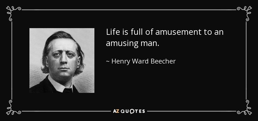 Life is full of amusement to an amusing man. - Henry Ward Beecher