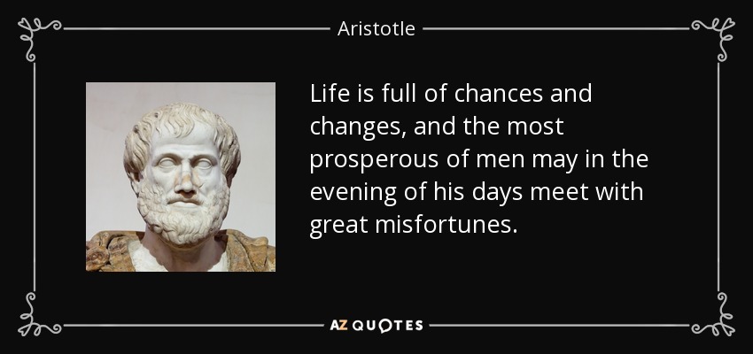 Life is full of chances and changes, and the most prosperous of men may in the evening of his days meet with great misfortunes. - Aristotle
