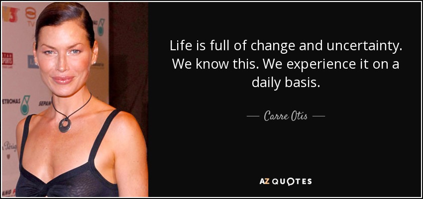 Life is full of change and uncertainty. We know this. We experience it on a daily basis. - Carre Otis